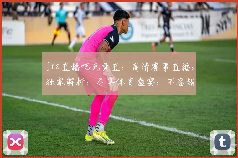 jrs直播吧免费直，高清赛事直播，独家解析，尽享体育盛宴，不容错过