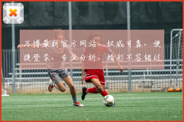 万博最新官方网站，权威可靠，便捷登录，专业分析，精彩不容错过，快速掌握