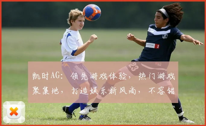 凯时AG：领先游戏体验，热门游戏聚集地，打造娱乐新风尚，不容错过