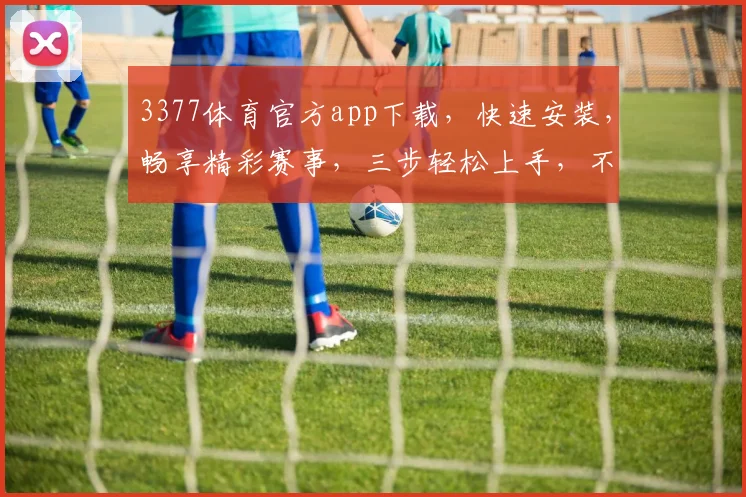 3377体育官方app下载，快速安装，畅享精彩赛事，三步轻松上手，不容错过