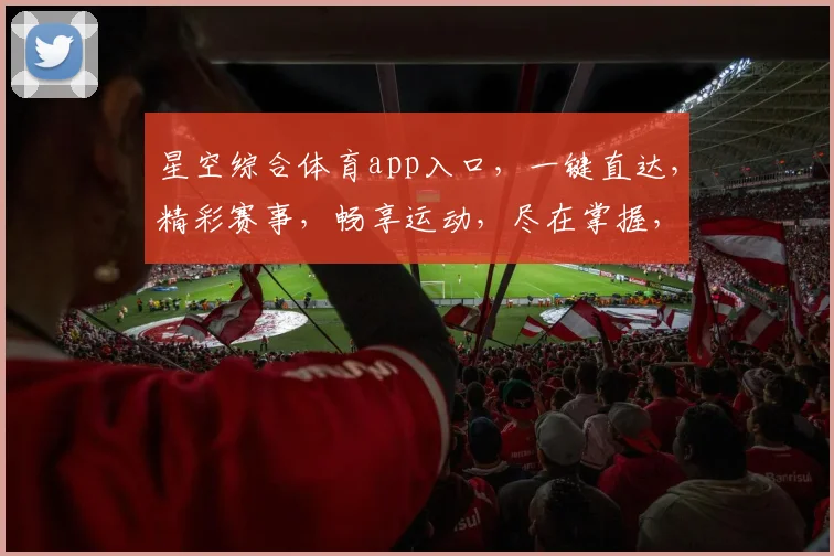 星空综合体育app入口，一键直达，精彩赛事，畅享运动，尽在掌握，三重福利，不容错过，惊喜连连
