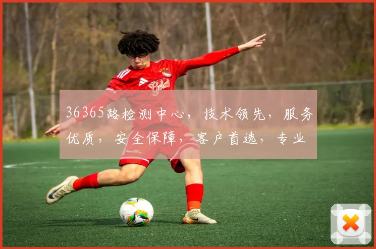 36365路检测中心，技术领先，服务优质，安全保障，客户首选，专业可靠。