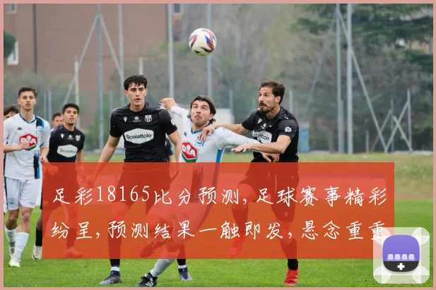 足彩18165比分预测,足球赛事精彩纷呈,预测结果一触即发,悬念重重