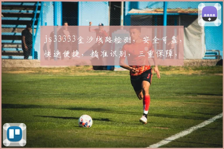 js33333金沙线路检测，安全可靠，快速便捷，精准识别，三重保障，不容错过