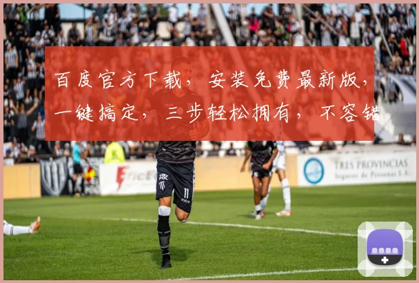 百度官方下载，安装免费最新版，一键搞定，三步轻松拥有，不容错过，速来体验