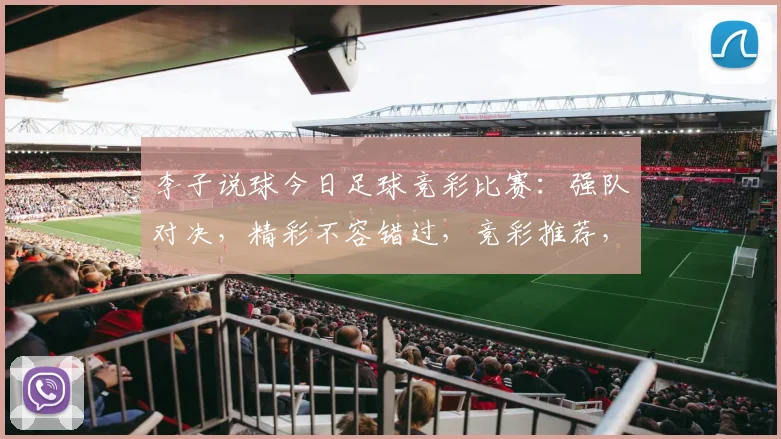 李子说球今日足球竞彩比赛：强队对决，精彩不容错过，竞彩推荐，必看攻略，三场焦点。