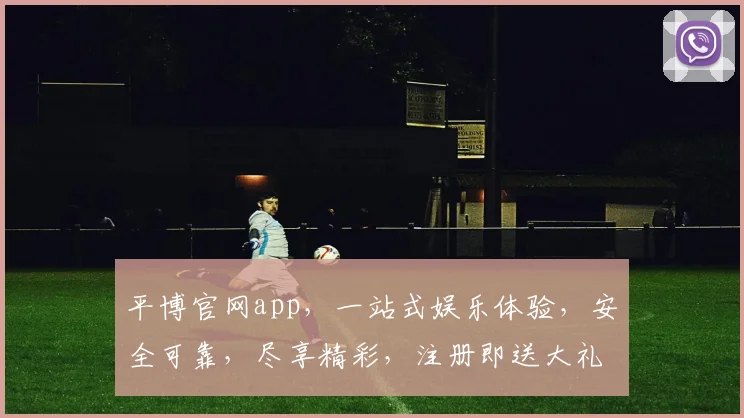 平博官网app，一站式娱乐体验，安全可靠，尽享精彩，注册即送大礼，不容错过