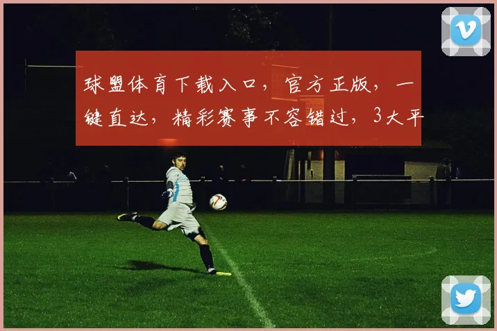 球盟体育下载入口，官方正版，一键直达，精彩赛事不容错过，3大平台同步更新